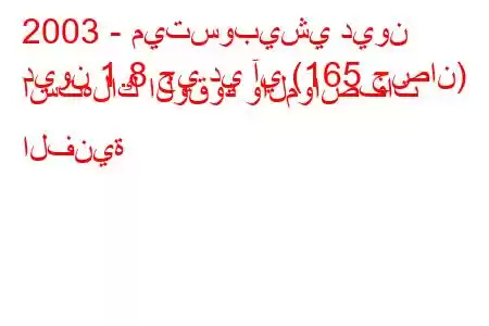 2003 - ميتسوبيشي ديون
ديون 1.8 جي دي آي (165 حصان) استهلاك الوقود والمواصفات الفنية