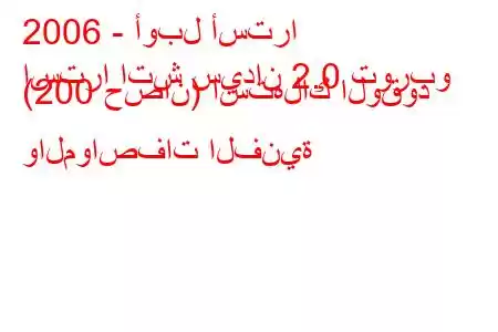 2006 - أوبل أسترا
استرا اتش سيدان 2.0 توربو (200 حصان) استهلاك الوقود والمواصفات الفنية