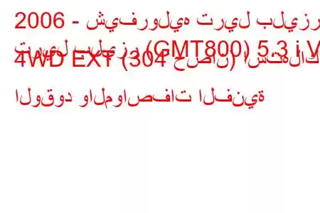 2006 - شيفروليه تريل بليزر
تريل بليزر (GMT800) 5.3 i V8 4WD EXT (304 حصان) استهلاك الوقود والمواصفات الفنية