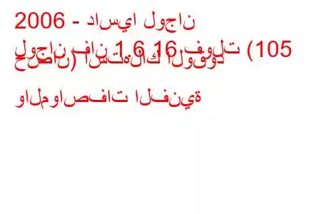 2006 - داسيا لوجان
لوجان فان 1.6 16 فولت (105 حصان) استهلاك الوقود والمواصفات الفنية