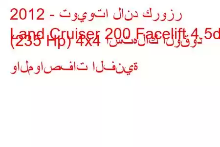 2012 - تويوتا لاند كروزر
Land Cruiser 200 Facelift 4.5d (235 Hp) 4x4 استهلاك الوقود والمواصفات الفنية