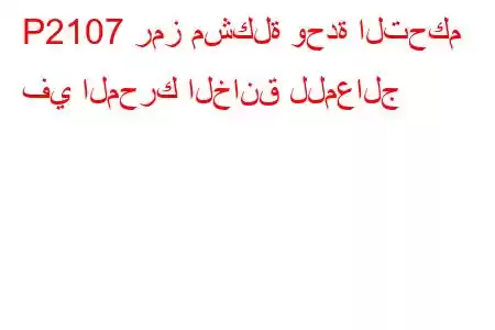 P2107 رمز مشكلة وحدة التحكم في المحرك الخانق للمعالج