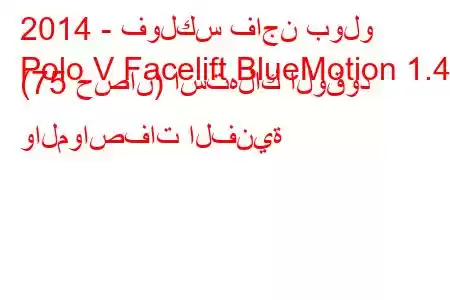 2014 - فولكس فاجن بولو
Polo V Facelift BlueMotion 1.4d (75 حصان) استهلاك الوقود والمواصفات الفنية