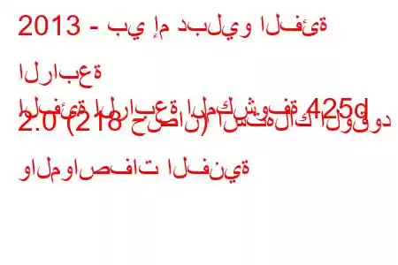 2013 - بي إم دبليو الفئة الرابعة
الفئة الرابعة المكشوفة 425d 2.0 (218 حصان) استهلاك الوقود والمواصفات الفنية