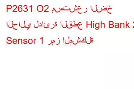 P2631 O2 مستشعر الضخ الحالي لدائرة القطع High Bank 2 Sensor 1 رمز المشكلة