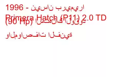 1996 - نيسان بريميرا
Primera Hatch (P11) 2.0 TD (90 Hp) استهلاك الوقود والمواصفات الفنية