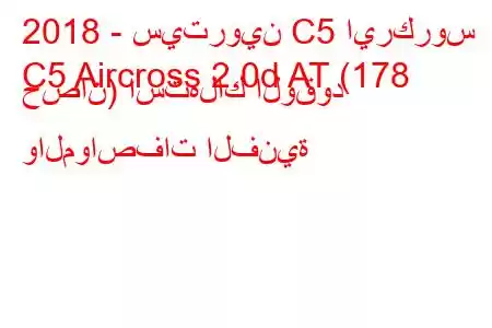 2018 - سيتروين C5 ايركروس
C5 Aircross 2.0d AT (178 حصان) استهلاك الوقود والمواصفات الفنية