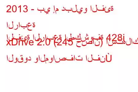 2013 - بي إم دبليو الفئة الرابعة
الفئة الرابعة المكشوفة 428i xDrive 2.0 (245 حصان) استهلاك الوقود والمواصفات الفن