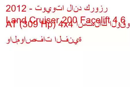 2012 - تويوتا لاند كروزر
Land Cruiser 200 Facelift 4.6 AT (309 Hp) 4x4 استهلاك الوقود والمواصفات الفنية