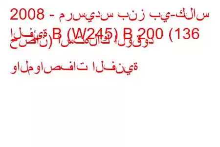 2008 - مرسيدس بنز بي-كلاس
الفئة B (W245) B 200 (136 حصان) استهلاك الوقود والمواصفات الفنية