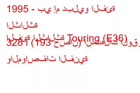 1995 - بي إم دبليو الفئة الثالثة
الفئة الثالثة Touring (E36) 328 i (193 حصان) استهلاك الوقود والمواصفات الفنية