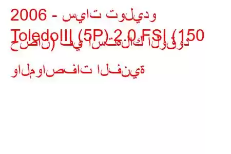 2006 - سيات توليدو
ToledoIII (5P) 2.0 FSI (150 حصان) في استهلاك الوقود والمواصفات الفنية