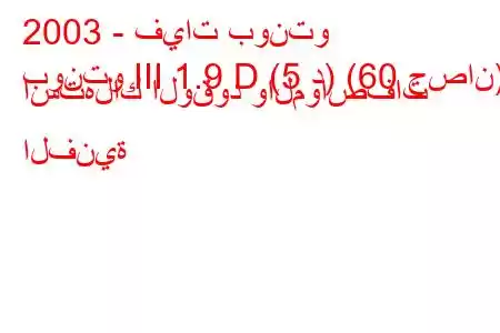 2003 - فيات بونتو
بونتو III 1.9 D (5 د) (60 حصان) استهلاك الوقود والمواصفات الفنية