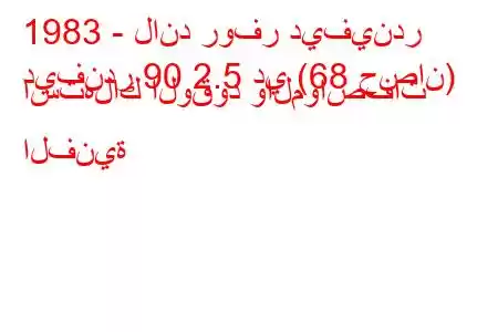 1983 - لاند روفر ديفيندر
ديفندر 90 2.5 دي (68 حصان) استهلاك الوقود والمواصفات الفنية