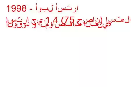 1998 - أوبل أسترا
استرا جي 1.4 (75 حصان) استهلاك الوقود و المواصفات الفنية