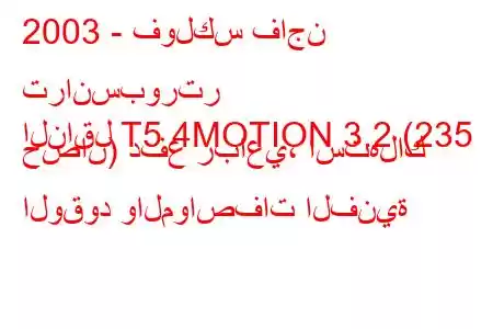 2003 - فولكس فاجن ترانسبورتر
الناقل T5 4MOTION 3.2 (235 حصان) دفع رباعي، استهلاك الوقود والمواصفات الفنية