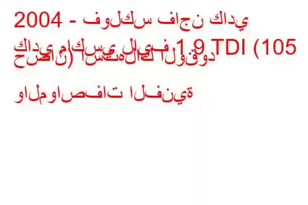 2004 - فولكس فاجن كادي
كادي ماكسي لايف 1.9 TDI (105 حصان) استهلاك الوقود والمواصفات الفنية