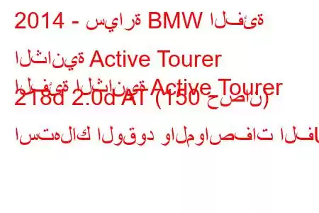 2014 - سيارة BMW الفئة الثانية Active Tourer
الفئة الثانية Active Tourer 218d 2.0d AT (150 حصان) استهلاك الوقود والمواصفات الف