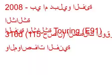 2008 - بي ام دبليو الفئة الثالثة
الفئة الثالثة Touring (E91) 316d (115 حصان) استهلاك الوقود والمواصفات الفنية