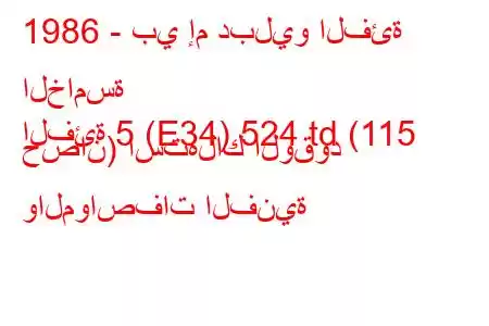 1986 - بي إم دبليو الفئة الخامسة
الفئة 5 (E34) 524 td (115 حصان) استهلاك الوقود والمواصفات الفنية