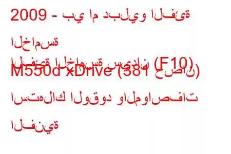 2009 - بي ام دبليو الفئة الخامسة
الفئة الخامسة سيدان (F10) M550d xDrive (381 حصان) استهلاك الوقود والمواصفات الفنية