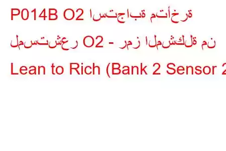 P014B O2 استجابة متأخرة لمستشعر O2 - رمز المشكلة من Lean to Rich (Bank 2 Sensor 2)