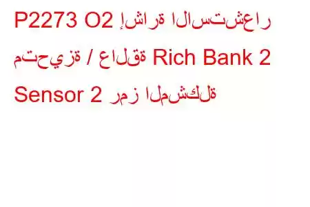 P2273 O2 إشارة الاستشعار متحيزة / عالقة Rich Bank 2 Sensor 2 رمز المشكلة