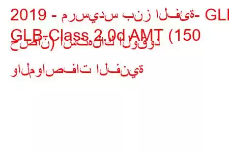 2019 - مرسيدس بنز الفئة- GLB
GLB-Class 2.0d AMT (150 حصان) استهلاك الوقود والمواصفات الفنية