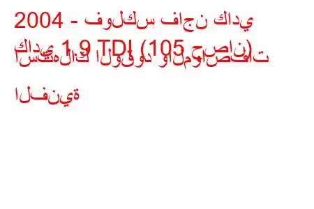 2004 - فولكس فاجن كادي
كادي 1.9 TDI (105 حصان) استهلاك الوقود والمواصفات الفنية