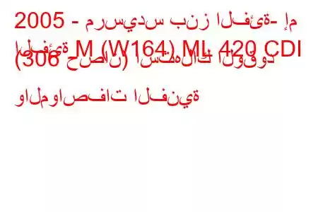 2005 - مرسيدس بنز الفئة- إم
الفئة M (W164) ML 420 CDI (306 حصان) استهلاك الوقود والمواصفات الفنية