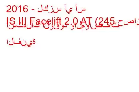 2016 - لكزس آي أس
IS III Facelift 2.0 AT (245 حصان) استهلاك الوقود والمواصفات الفنية