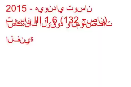 2015 - هيونداي توسان
توسان III 1.6 (132 حصان) استهلاك الوقود والمواصفات الفنية