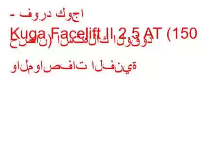 - فورد كوجا
Kuga Facelift II 2.5 AT (150 حصان) استهلاك الوقود والمواصفات الفنية