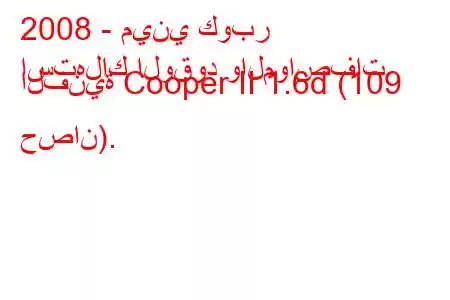 2008 - ميني كوبر
استهلاك الوقود والمواصفات الفنية Cooper II 1.6d (109 حصان).