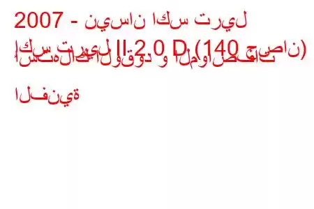 2007 - نيسان اكس تريل
إكس تريل II 2.0 D (140 حصان) استهلاك الوقود و المواصفات الفنية