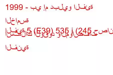 1999 - بي إم دبليو الفئة الخامسة
الفئة 5 (E39) 535 i (245 حصان) استهلاك الوقود والمواصفات الفنية