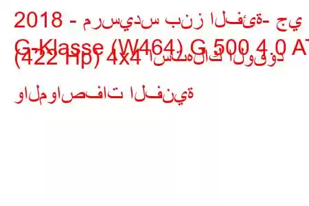 2018 - مرسيدس بنز الفئة- جي
G-Klasse (W464) G 500 4.0 AT (422 Hp) 4x4 استهلاك الوقود والمواصفات الفنية