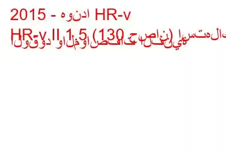 2015 - هوندا HR-v
HR-v II 1.5 (130 حصان) استهلاك الوقود والمواصفات الفنية