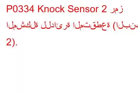 P0334 Knock Sensor 2 رمز المشكلة للدائرة المتقطعة (البنك 2).