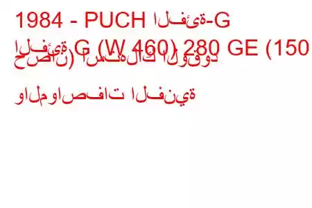 1984 - PUCH الفئة-G
الفئة G (W 460) 280 GE (150 حصان) استهلاك الوقود والمواصفات الفنية