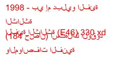 1998 - بي إم دبليو الفئة الثالثة
الفئة الثالثة (E46) 330 xd (184 حصان) استهلاك الوقود والمواصفات الفنية