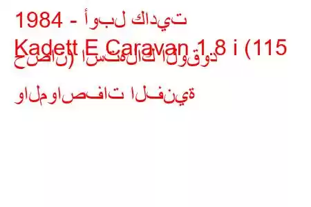 1984 - أوبل كاديت
Kadett E Caravan 1.8 i (115 حصان) استهلاك الوقود والمواصفات الفنية